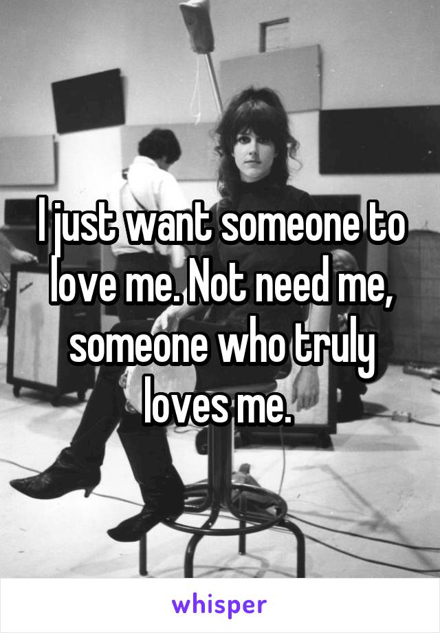 I just want someone to love me. Not need me, someone who truly loves me. 