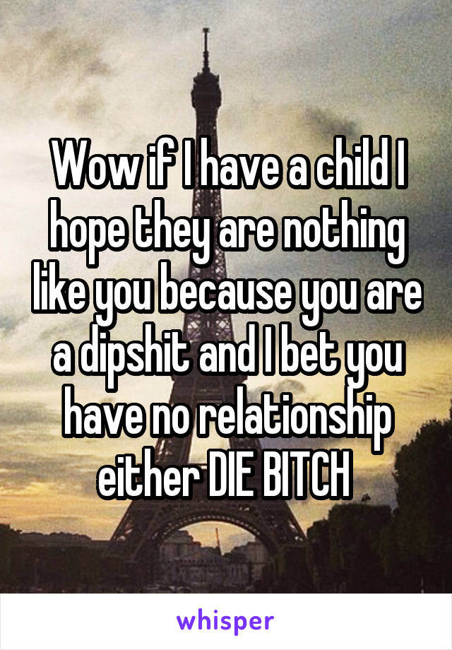 Wow if I have a child I hope they are nothing like you because you are a dipshit and I bet you have no relationship either DIE BITCH 