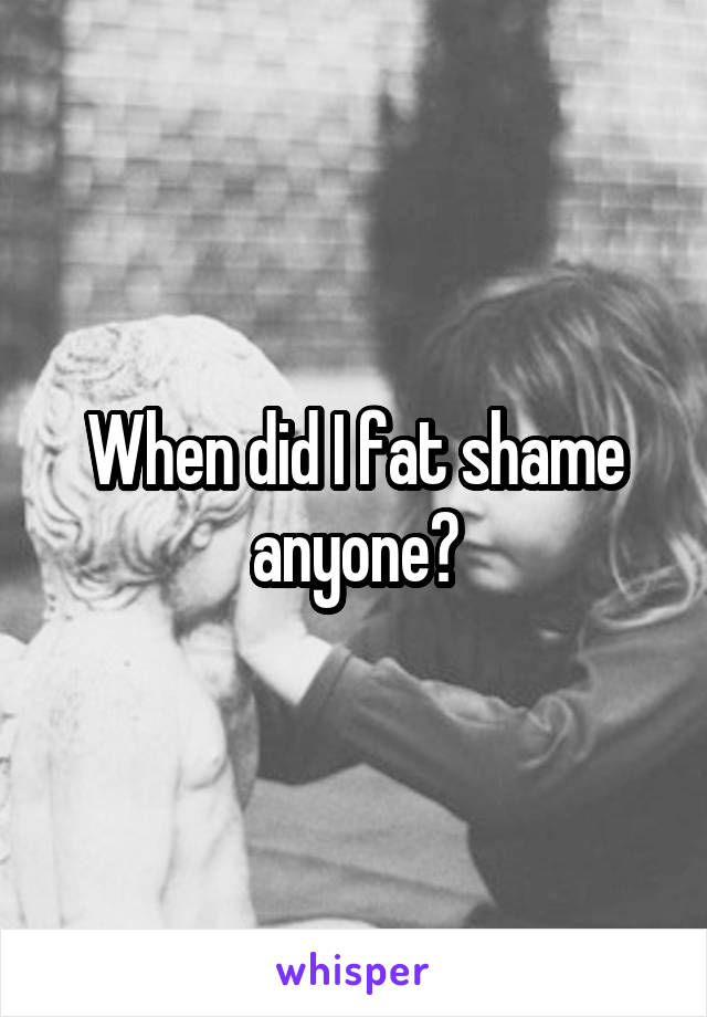 When did I fat shame anyone?