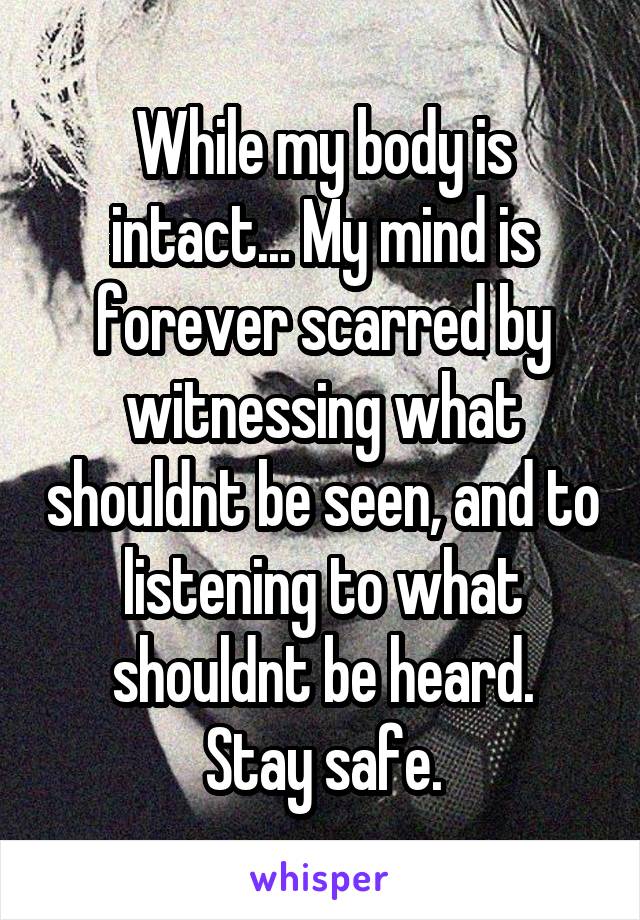 While my body is intact... My mind is forever scarred by witnessing what shouldnt be seen, and to listening to what shouldnt be heard.
Stay safe.