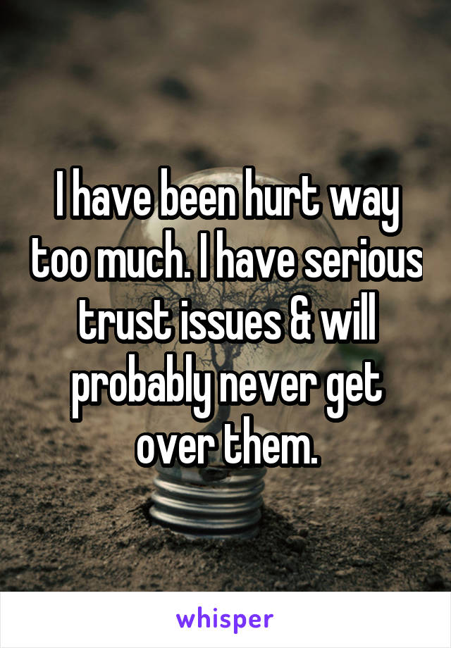 I have been hurt way too much. I have serious trust issues & will probably never get over them.