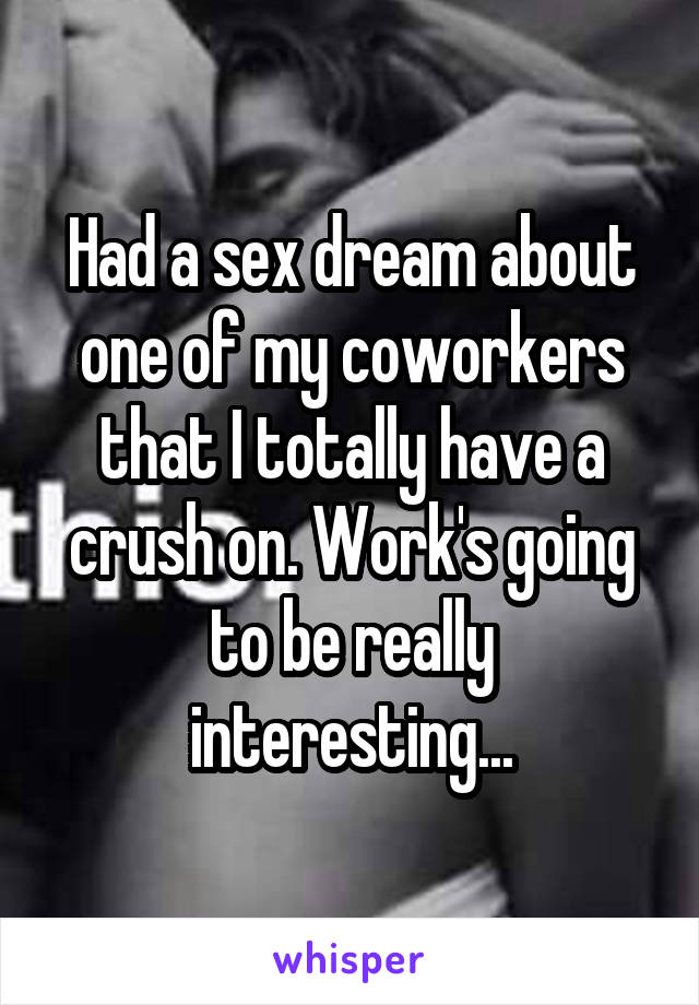 Had a sex dream about one of my coworkers that I totally have a crush on. Work's going to be really interesting...