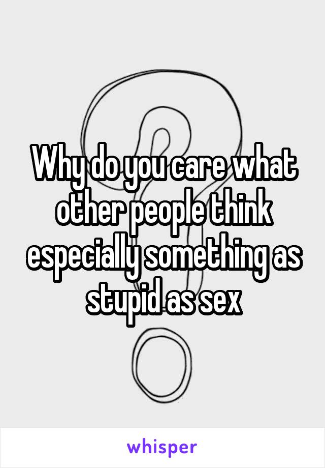 Why do you care what other people think especially something as stupid as sex