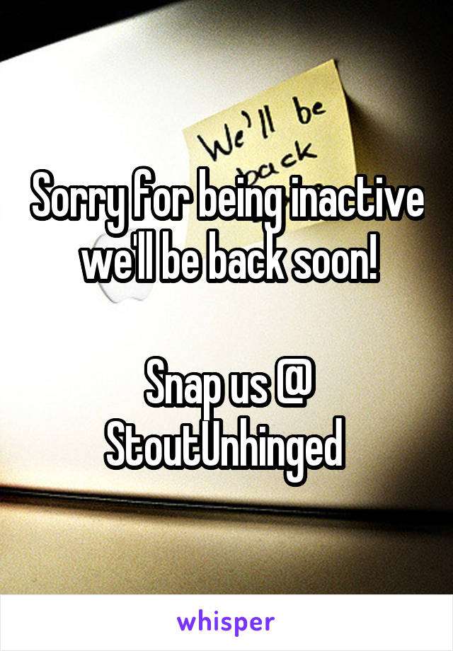 Sorry for being inactive we'll be back soon!

Snap us @
StoutUnhinged 