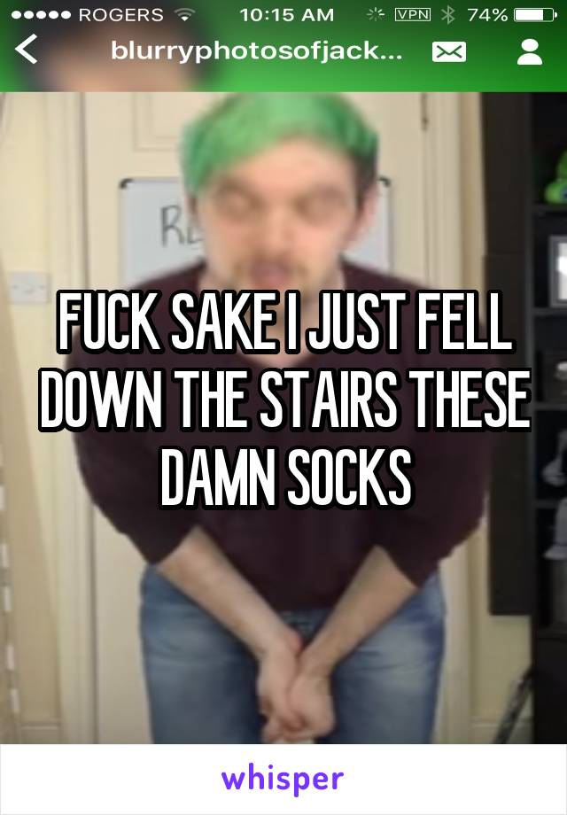 FUCK SAKE I JUST FELL DOWN THE STAIRS THESE DAMN SOCKS