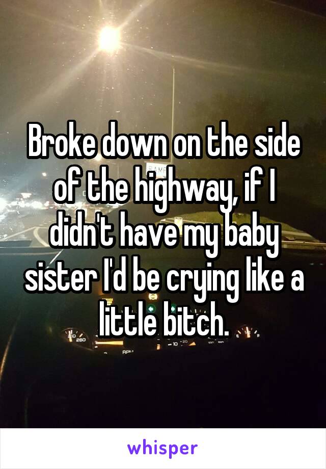 Broke down on the side of the highway, if I didn't have my baby sister I'd be crying like a little bitch.