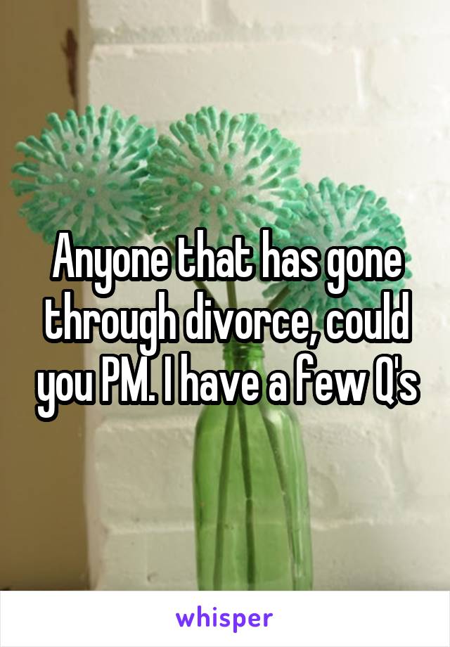 Anyone that has gone through divorce, could you PM. I have a few Q's