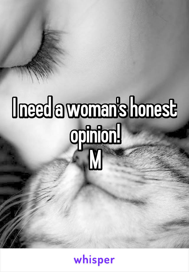 I need a woman's honest opinion!
M