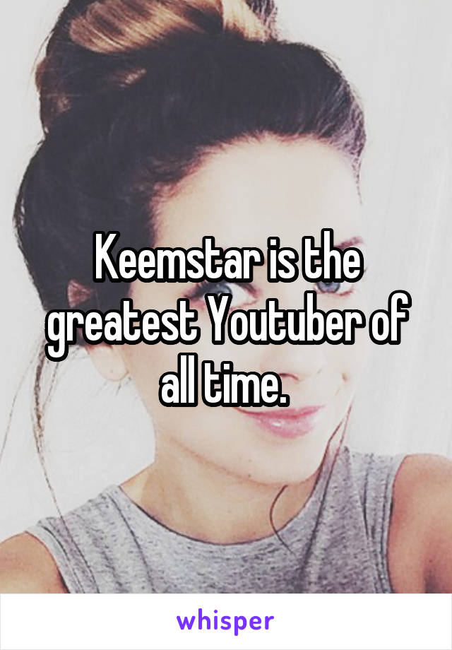 Keemstar is the greatest Youtuber of all time. 