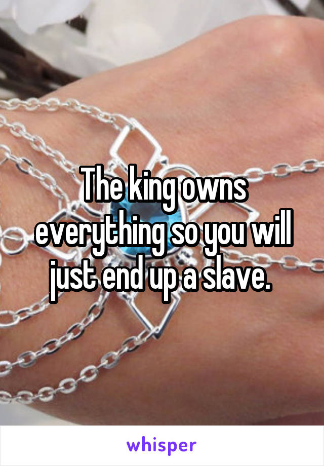 The king owns everything so you will just end up a slave. 