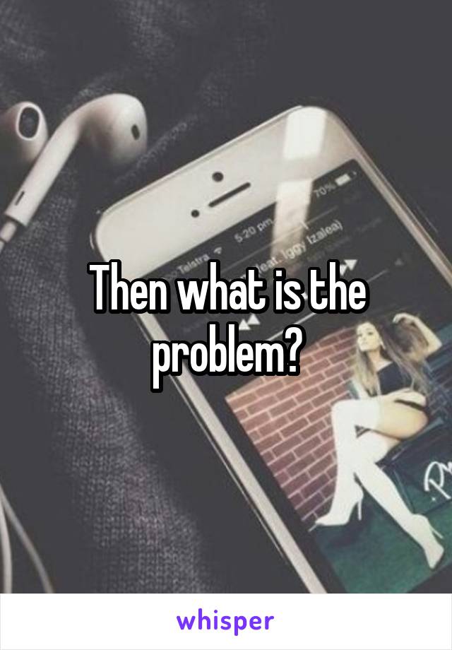 Then what is the problem?