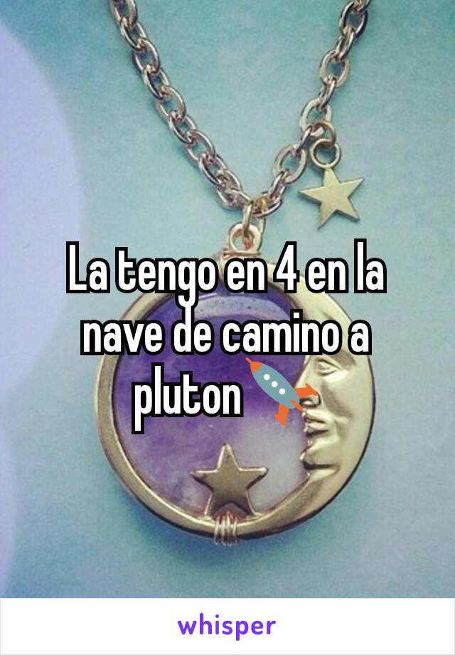 La tengo en 4 en la nave de camino a pluton🚀