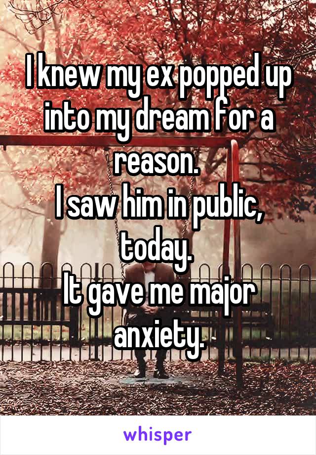 I knew my ex popped up into my dream for a reason. 
I saw him in public, today. 
It gave me major anxiety.
