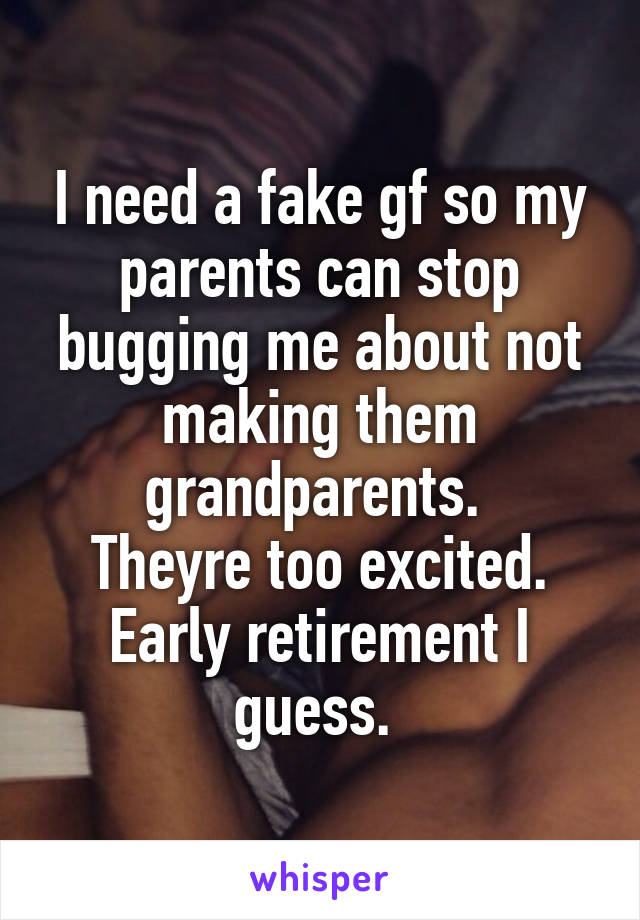 I need a fake gf so my parents can stop bugging me about not making them grandparents. 
Theyre too excited. Early retirement I guess. 