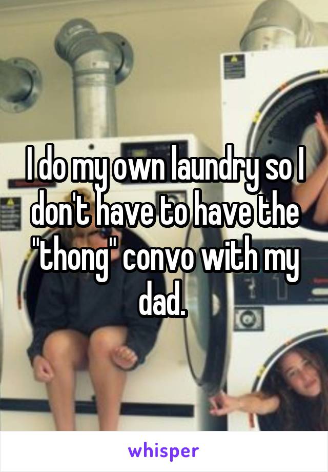 I do my own laundry so I don't have to have the "thong" convo with my dad. 