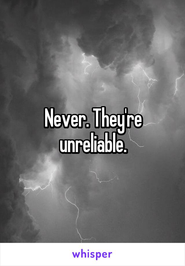 Never. They're unreliable.