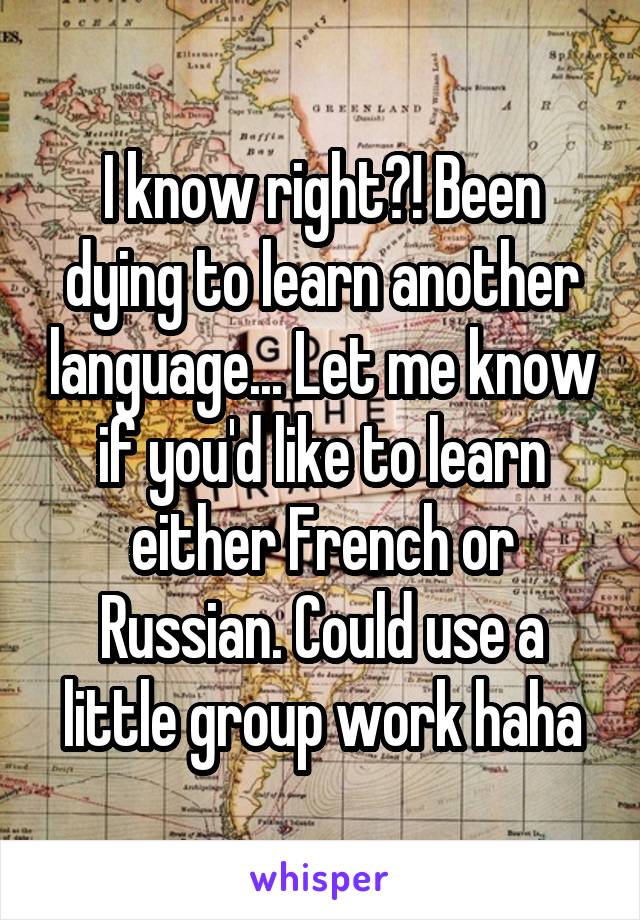 I know right?! Been dying to learn another language... Let me know if you'd like to learn either French or Russian. Could use a little group work haha