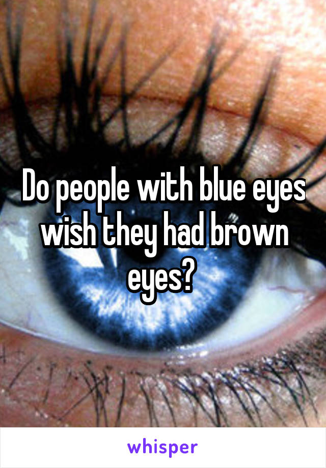 Do people with blue eyes wish they had brown eyes? 