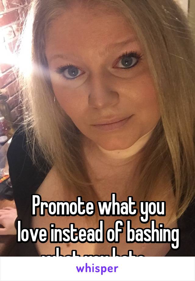  






Promote what you love instead of bashing what you hate...