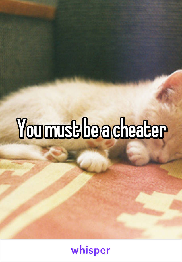 You must be a cheater