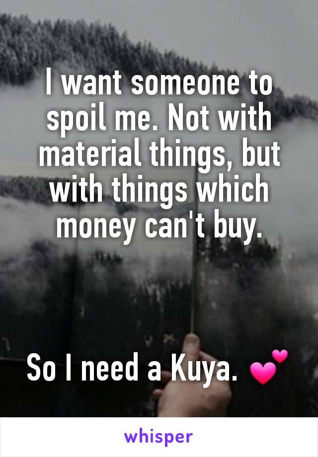 I want someone to spoil me. Not with material things, but with things which money can't buy.



So I need a Kuya. 💕