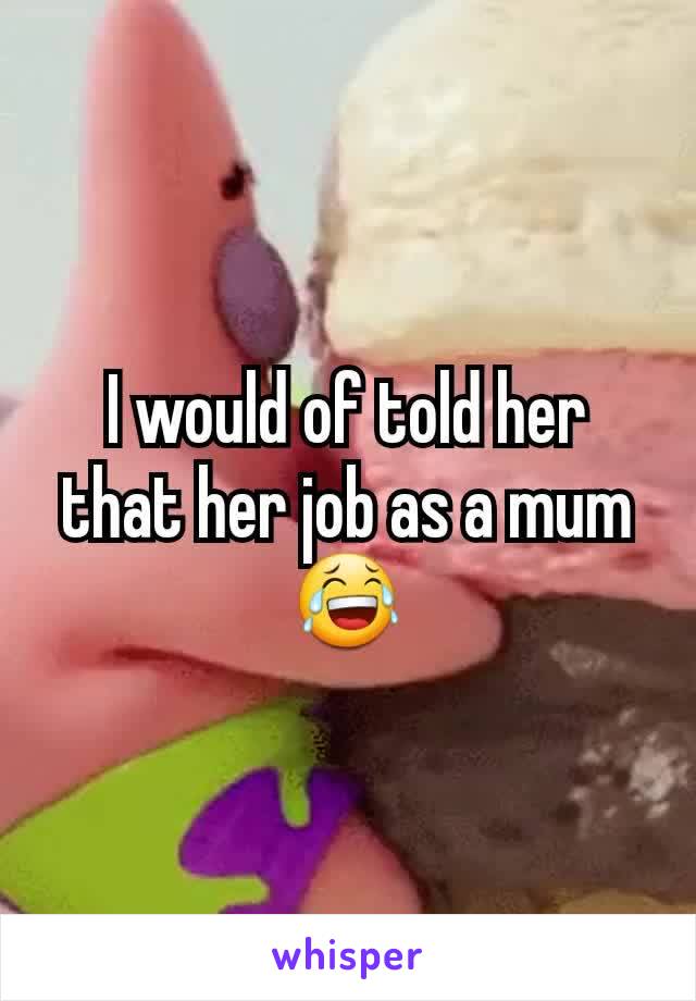 I would of told her that her job as a mum 😂