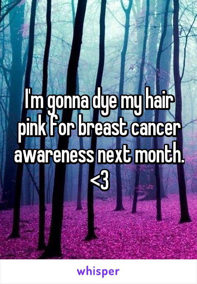 I'm gonna dye my hair pink for breast cancer awareness next month. <3