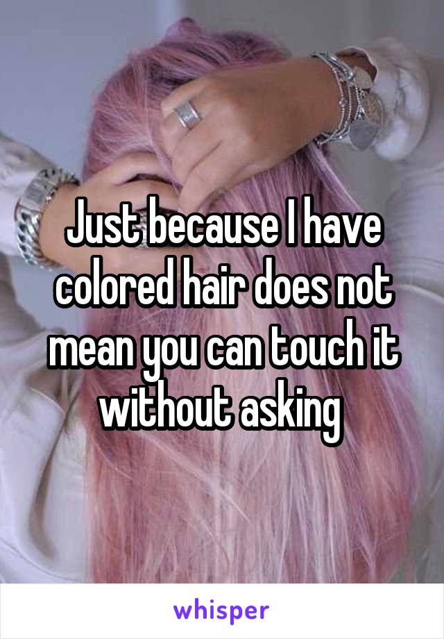 Just because I have colored hair does not mean you can touch it without asking 