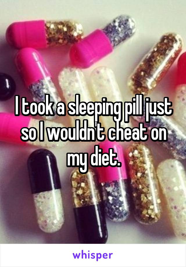 I took a sleeping pill just so I wouldn't cheat on my diet.