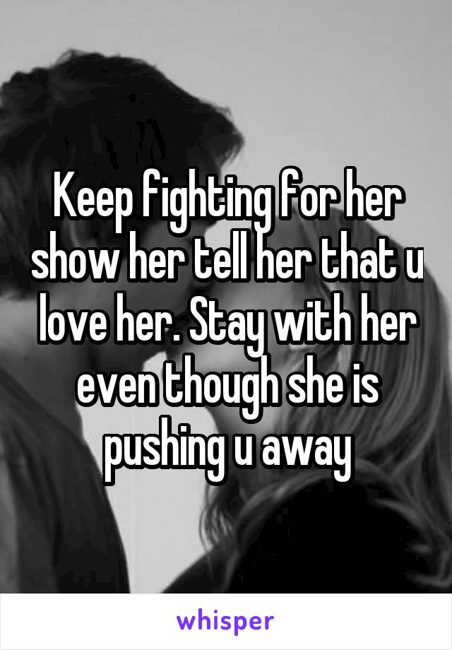 Keep fighting for her show her tell her that u love her. Stay with her even though she is pushing u away