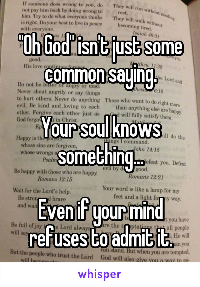 "Oh God" isn't just some common saying.

Your soul knows something...

Even if your mind refuses to admit it.