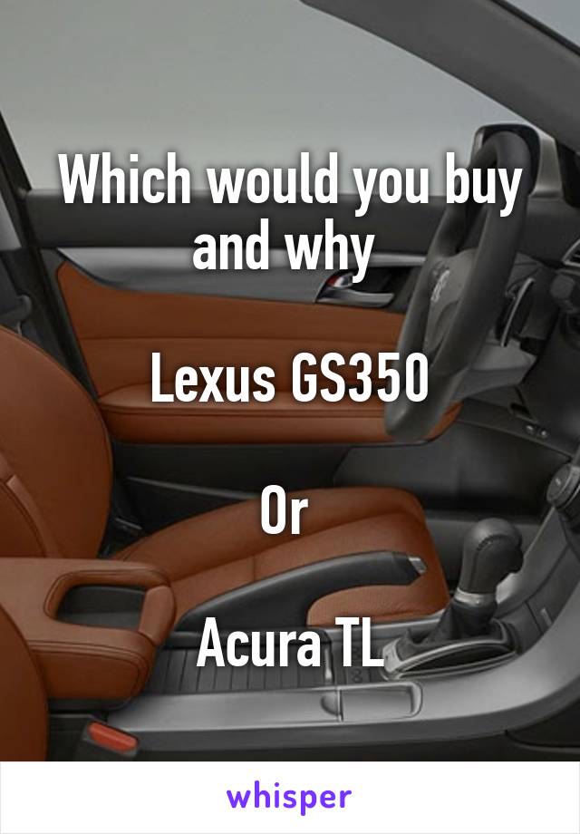 Which would you buy and why 

Lexus GS350

Or 

Acura TL