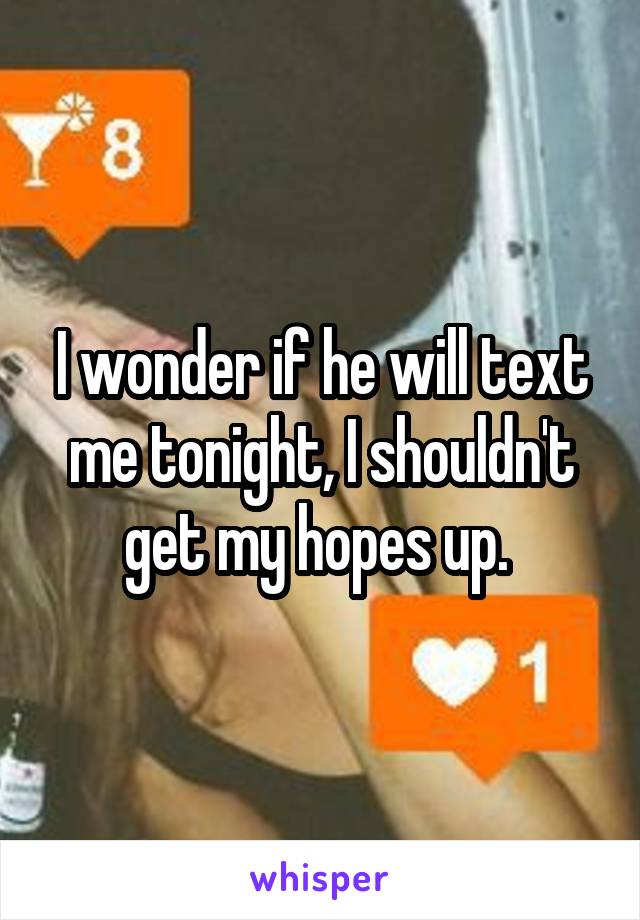 I wonder if he will text me tonight, I shouldn't get my hopes up. 