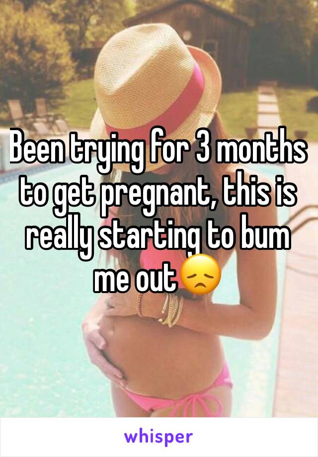 Been trying for 3 months to get pregnant, this is really starting to bum me out😞