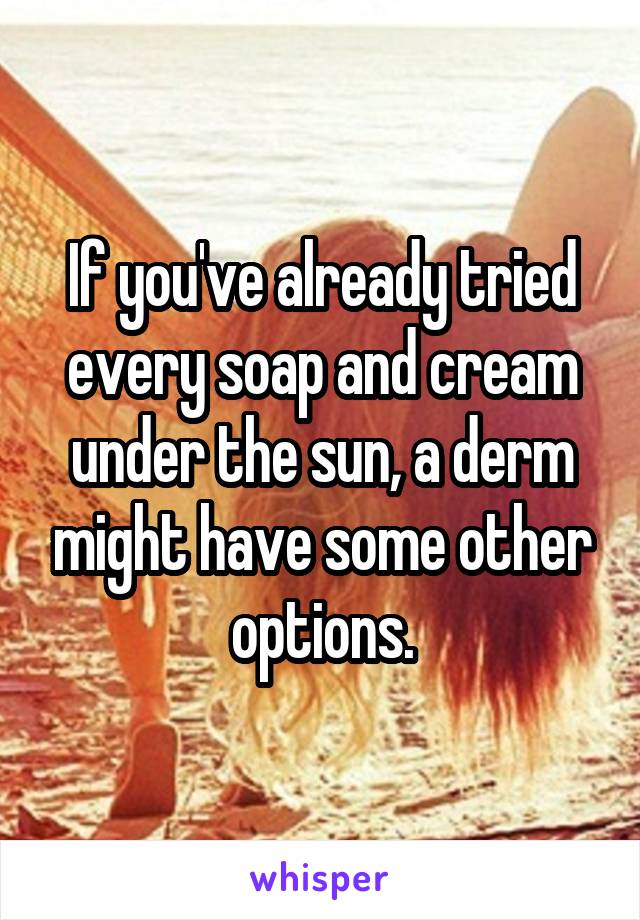 If you've already tried every soap and cream under the sun, a derm might have some other options.