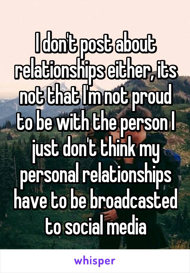 I don't post about relationships either, its not that I'm not proud to be with the person I just don't think my personal relationships have to be broadcasted to social media