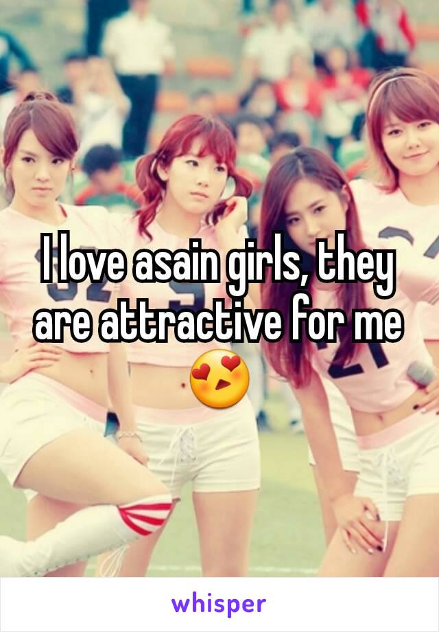 I love asain girls, they are attractive for me 😍