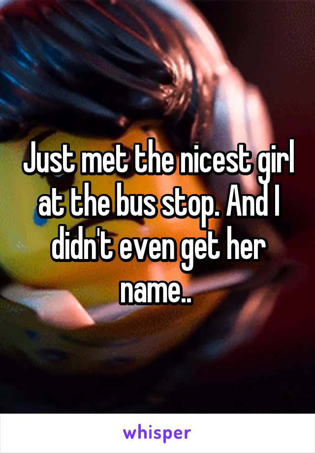 Just met the nicest girl at the bus stop. And I didn't even get her name.. 