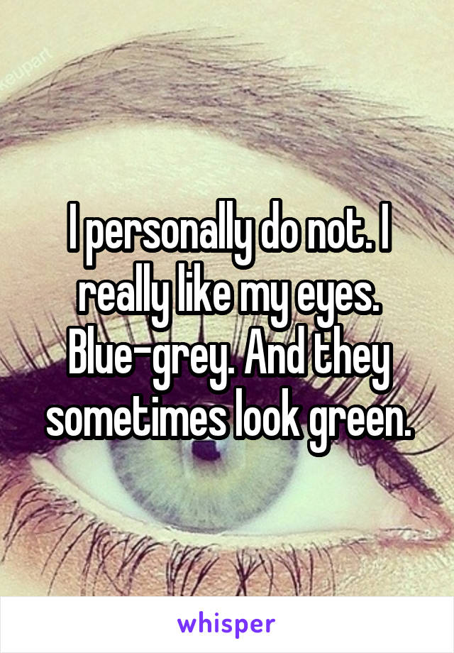 I personally do not. I really like my eyes. Blue-grey. And they sometimes look green.