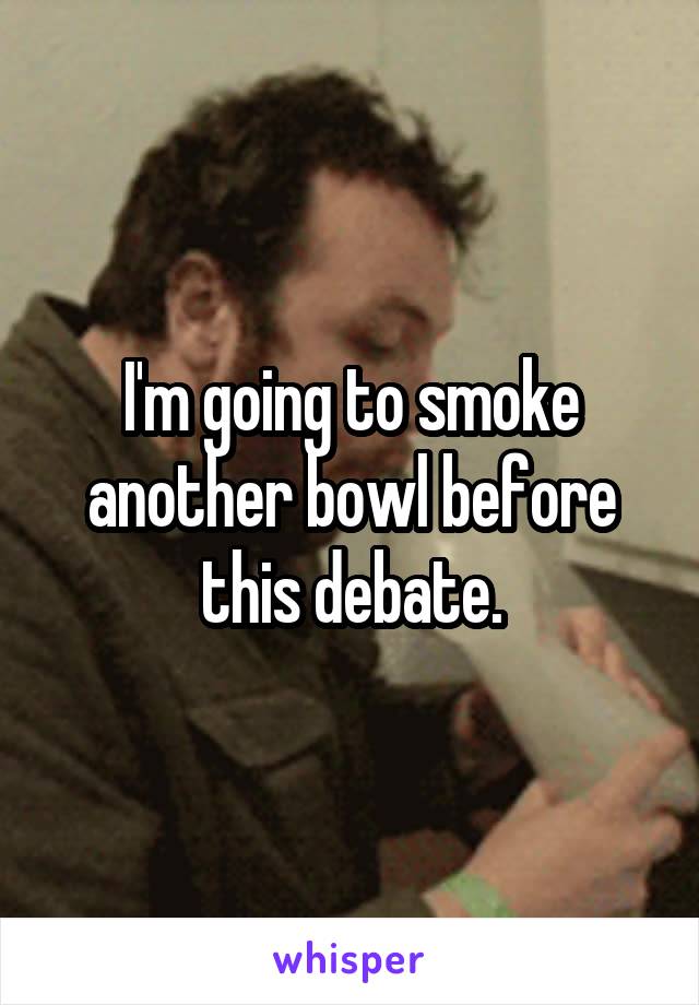 I'm going to smoke another bowl before this debate.