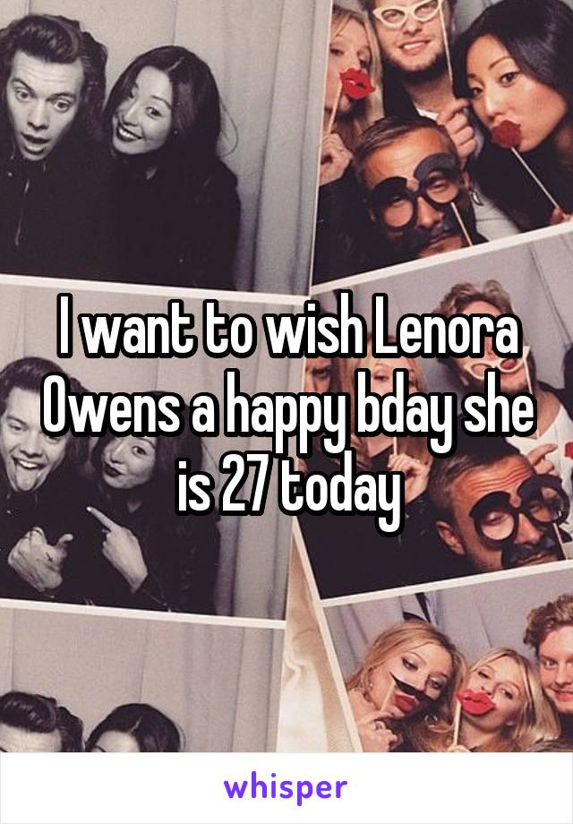 I want to wish Lenora Owens a happy bday she is 27 today