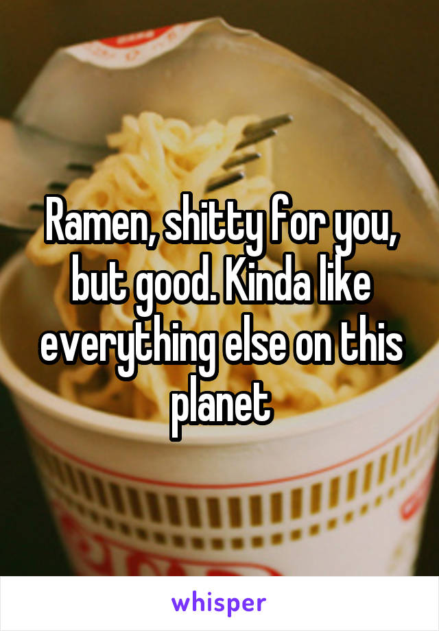 Ramen, shitty for you, but good. Kinda like everything else on this planet