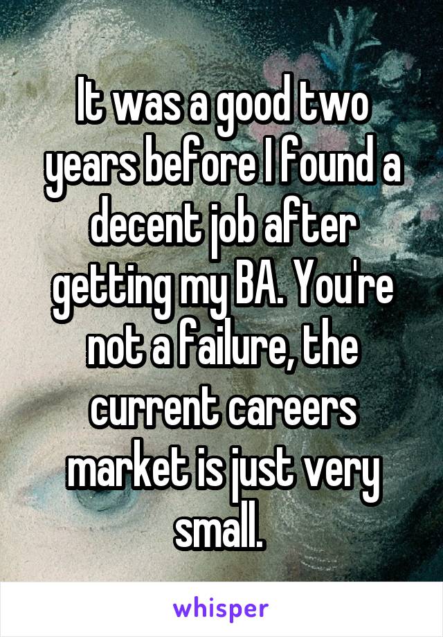 It was a good two years before I found a decent job after getting my BA. You're not a failure, the current careers market is just very small. 