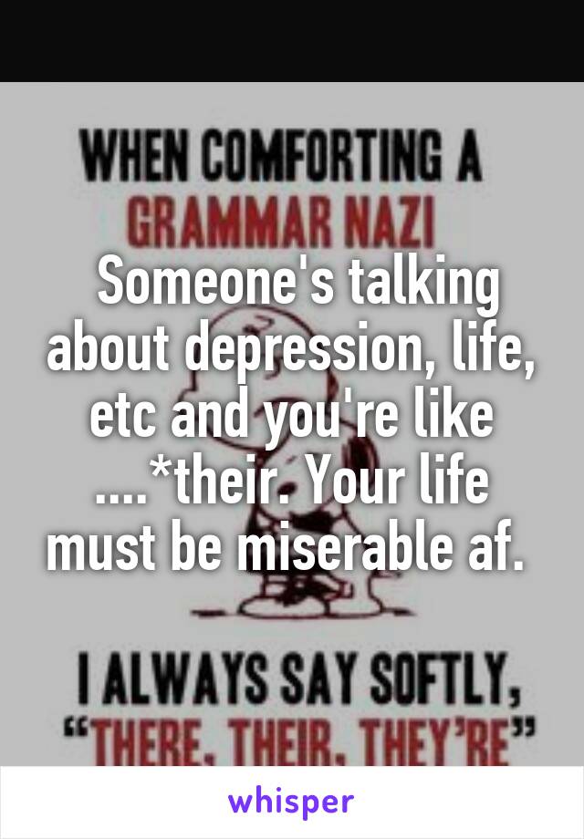  Someone's talking about depression, life, etc and you're like ....*their. Your life must be miserable af. 