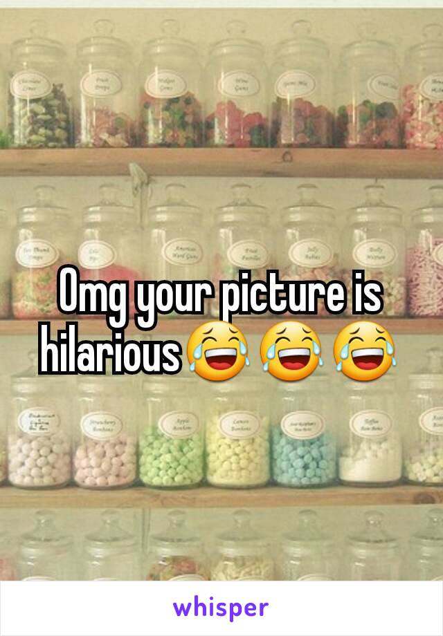 Omg your picture is hilarious😂😂😂