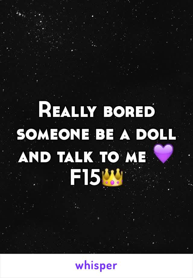 Really bored someone be a doll and talk to me 💜
F15👑