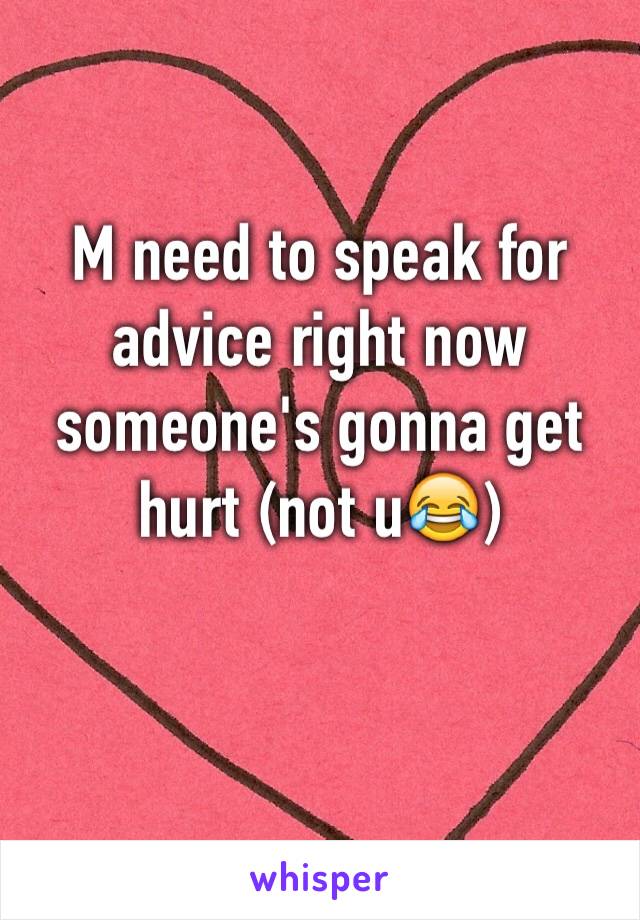 M need to speak for advice right now someone's gonna get hurt (not u😂) 