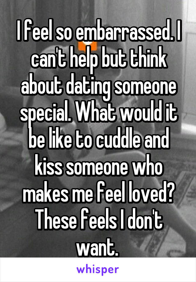 I feel so embarrassed. I can't help but think about dating someone special. What would it be like to cuddle and kiss someone who makes me feel loved?
These feels I don't want. 