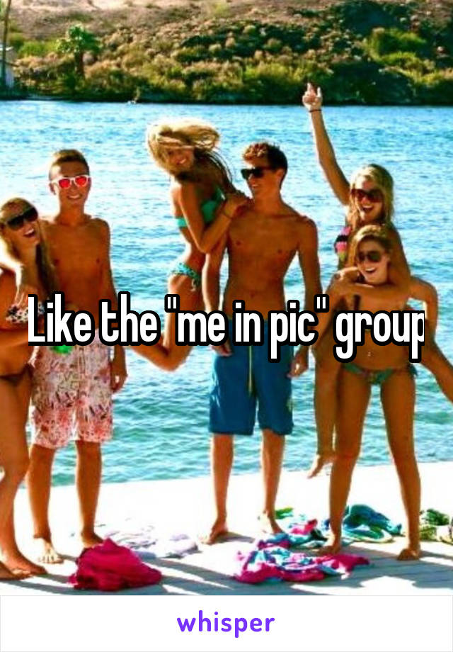 Like the "me in pic" group