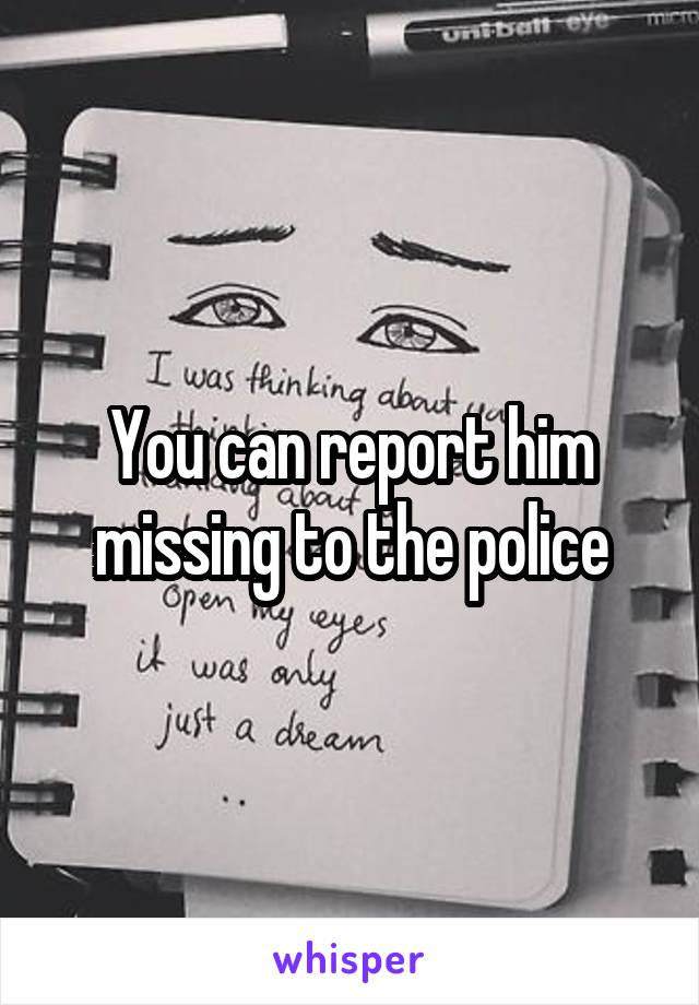 You can report him missing to the police